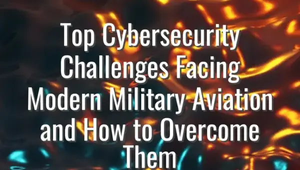 Top Cybersecurity Challenges Facing Modern Military Aviation and How to Overcome Them