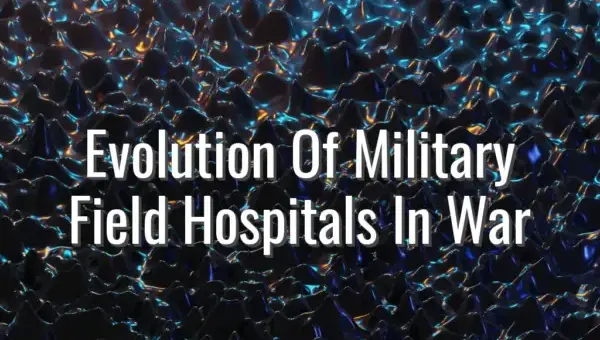 Evolution Of Military Field Hospitals In War - history of field hospitals