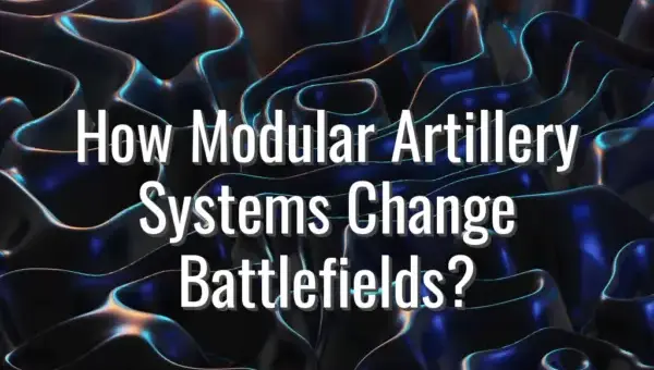 How Modular Artillery Systems Change Battlefields? - modular artillery systems